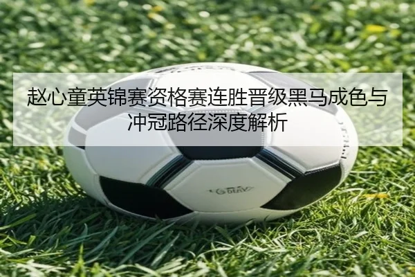 赵心童英锦赛资格赛连胜晋级黑马成色与冲冠路径深度解析