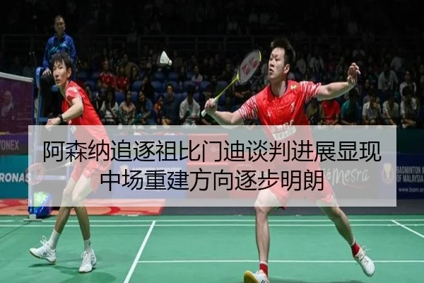 阿森纳追逐祖比门迪谈判进展显现 中场重建方向逐步明朗