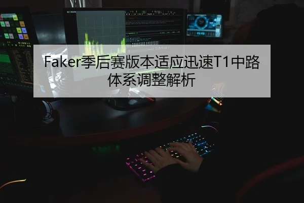 Faker季后赛版本适应迅速T1中路体系调整解析